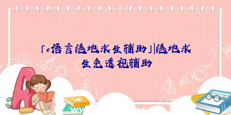 「c语言绝地求生辅助」|绝地求生免透视辅助
